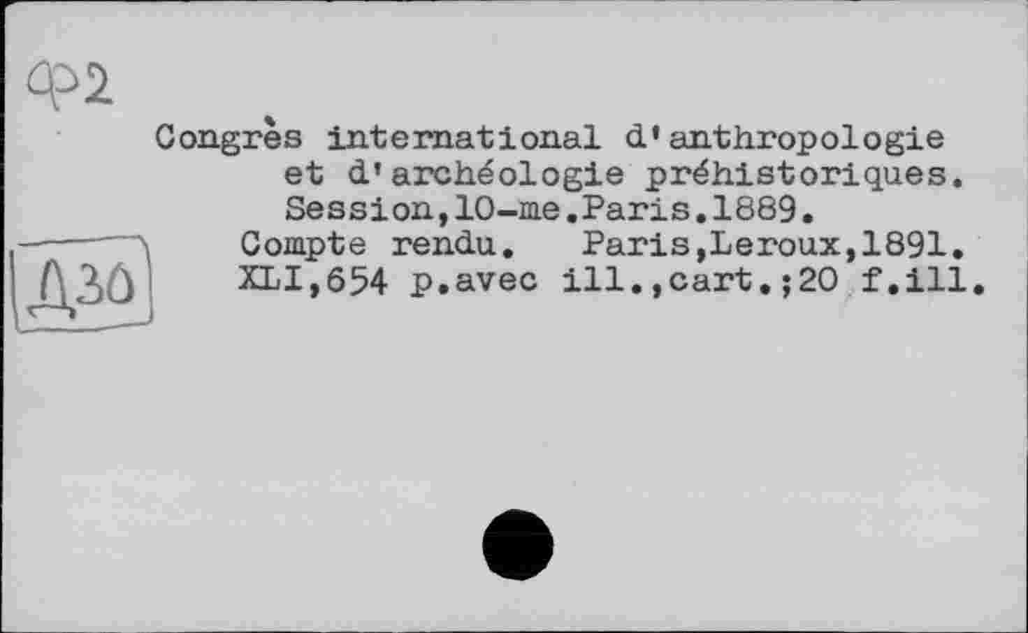 ﻿ф2
Congrès international d’anthropologie et d’archéologie préhistoriques. Session,10-me.Paris.1889.
Compte rendu. Paris,Leroux,1891.
XLI,654 p.avec ill.,cart.;20 f.ill